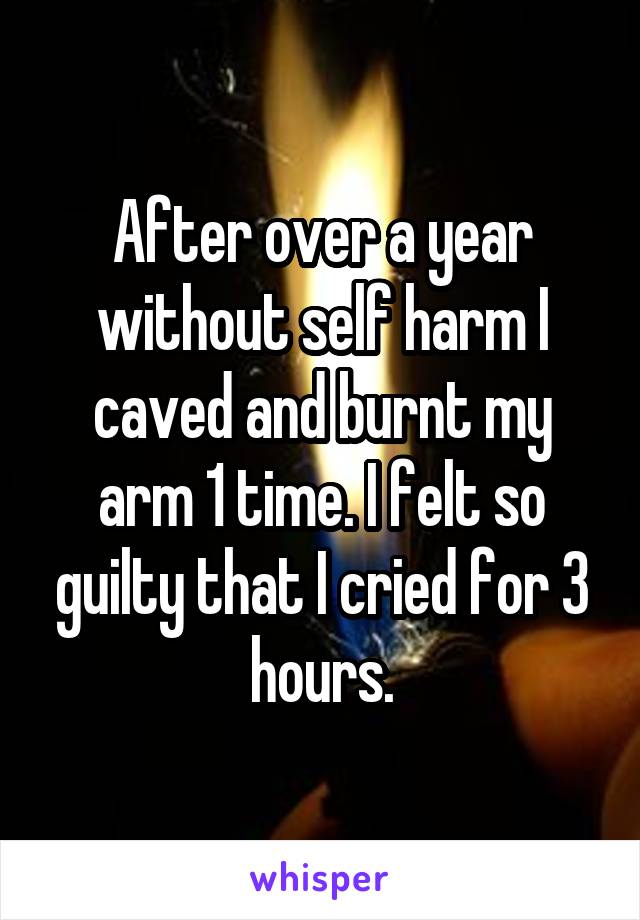 After over a year without self harm I caved and burnt my arm 1 time. I felt so guilty that I cried for 3 hours.