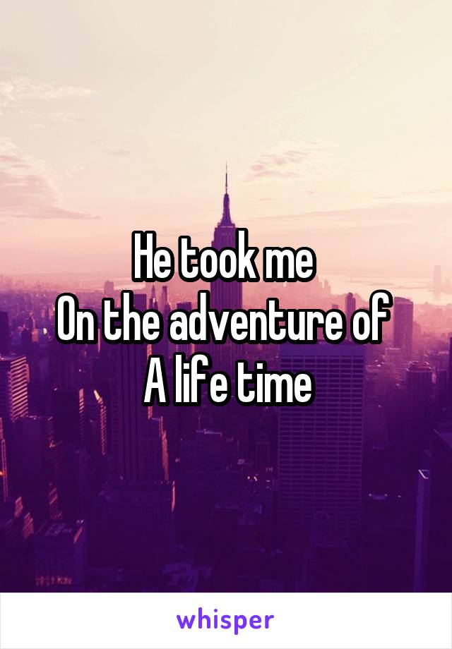 He took me 
On the adventure of 
A life time