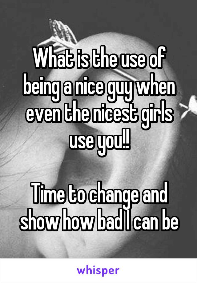 What is the use of being a nice guy when even the nicest girls use you!!

Time to change and show how bad I can be