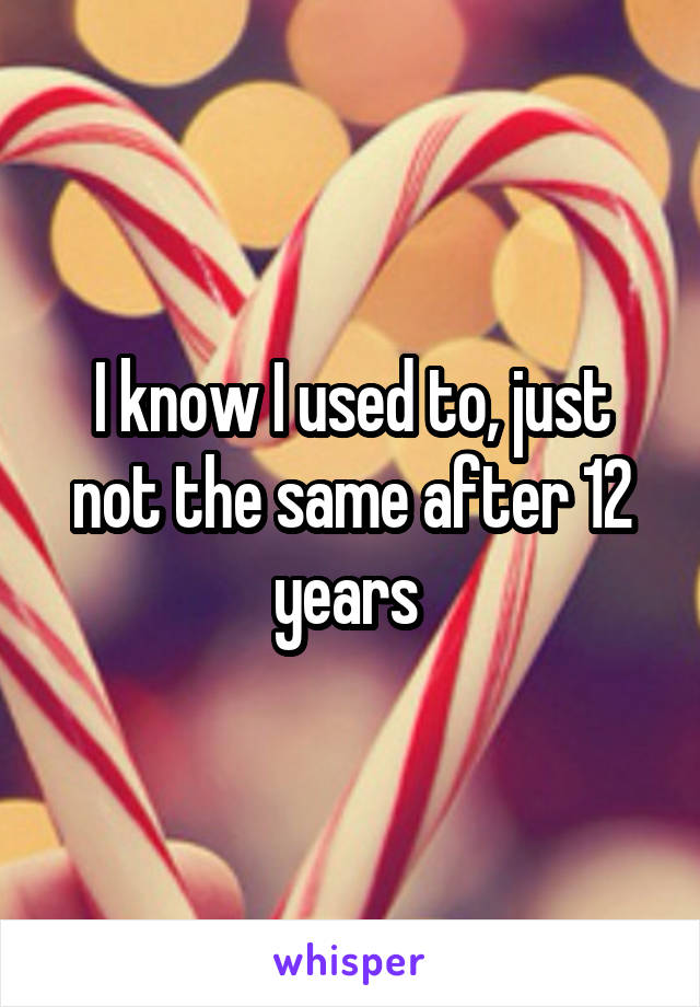 I know I used to, just not the same after 12 years 