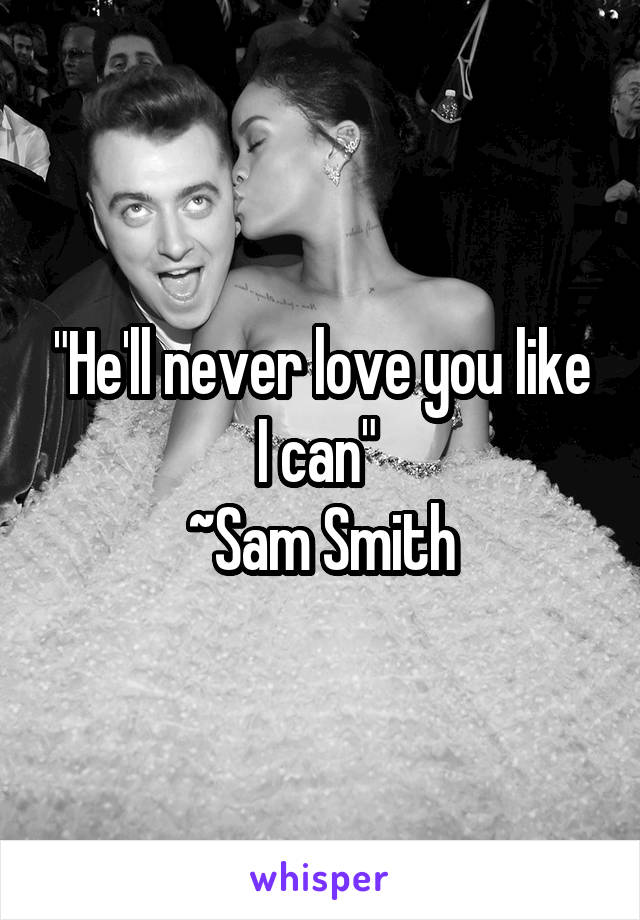 "He'll never love you like I can" 
~Sam Smith