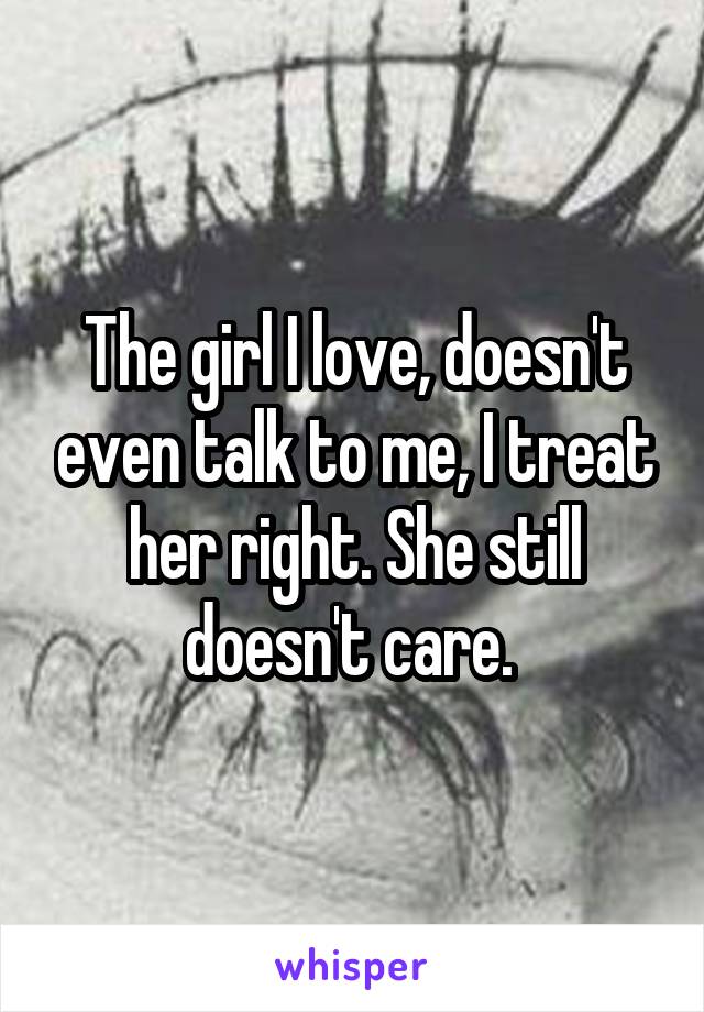 The girl I love, doesn't even talk to me, I treat her right. She still doesn't care. 