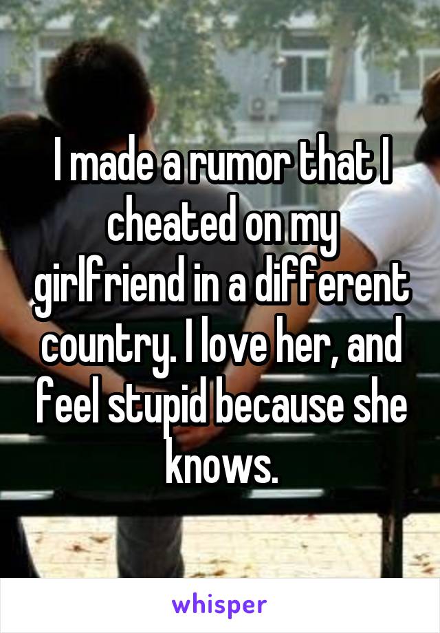 I made a rumor that I cheated on my girlfriend in a different country. I love her, and feel stupid because she knows.