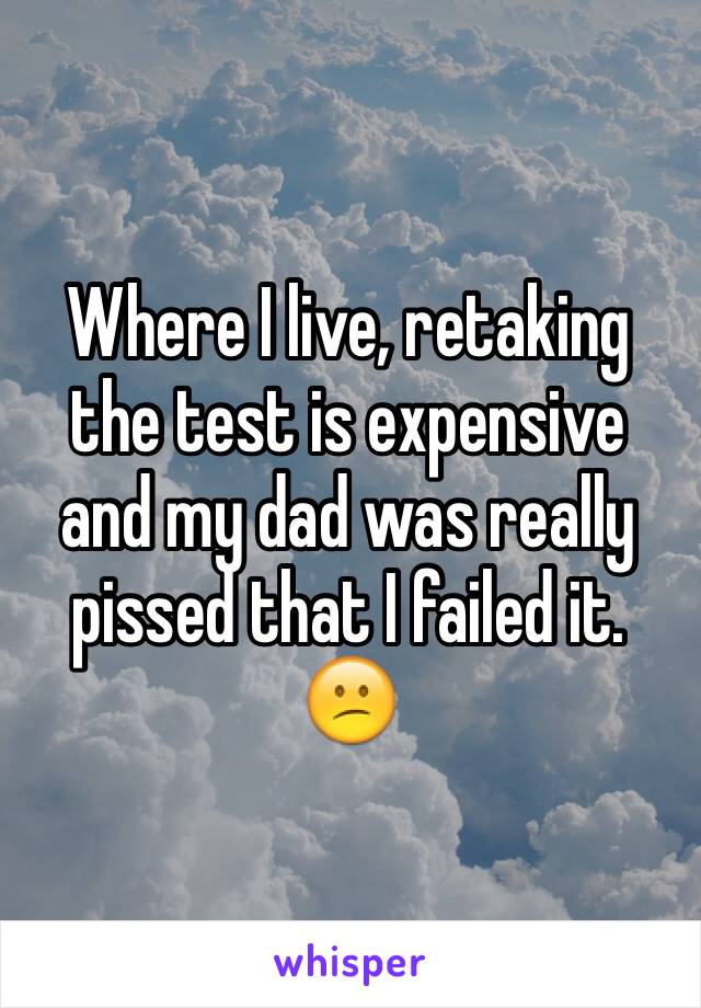 Where I live, retaking the test is expensive and my dad was really pissed that I failed it. 😕