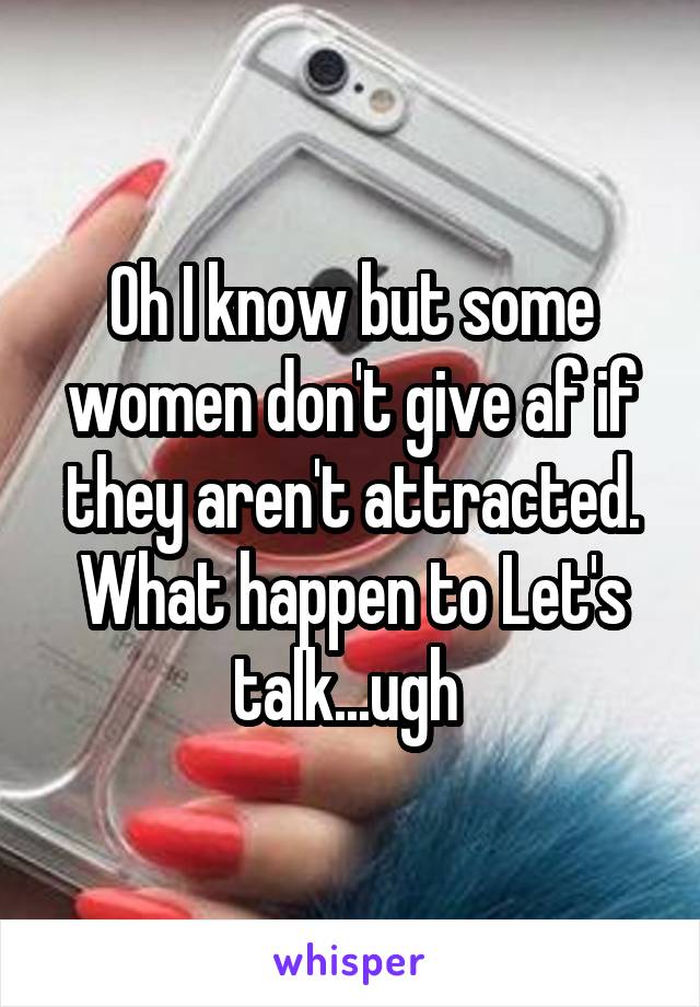 Oh I know but some women don't give af if they aren't attracted. What happen to Let's talk...ugh 