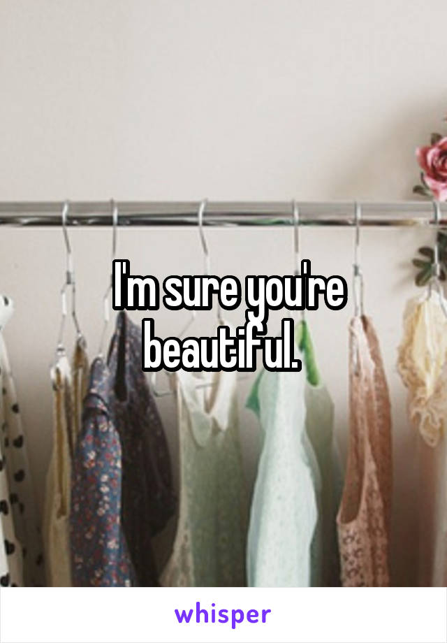  I'm sure you're beautiful. 