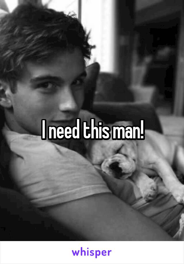 I need this man!