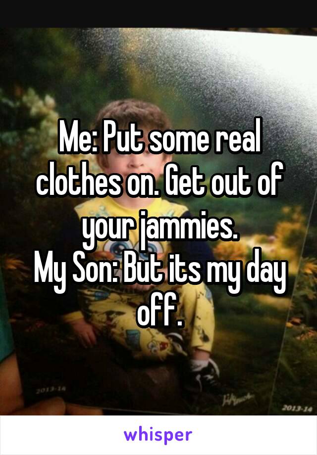 Me: Put some real clothes on. Get out of your jammies.
My Son: But its my day off.