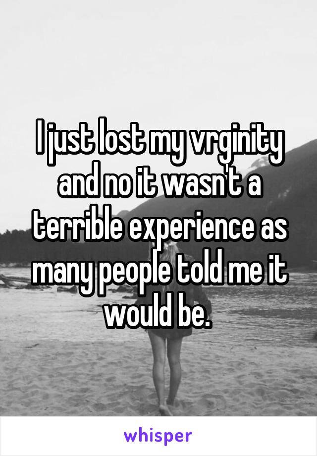 I just lost my vrginity and no it wasn't a terrible experience as many people told me it would be. 