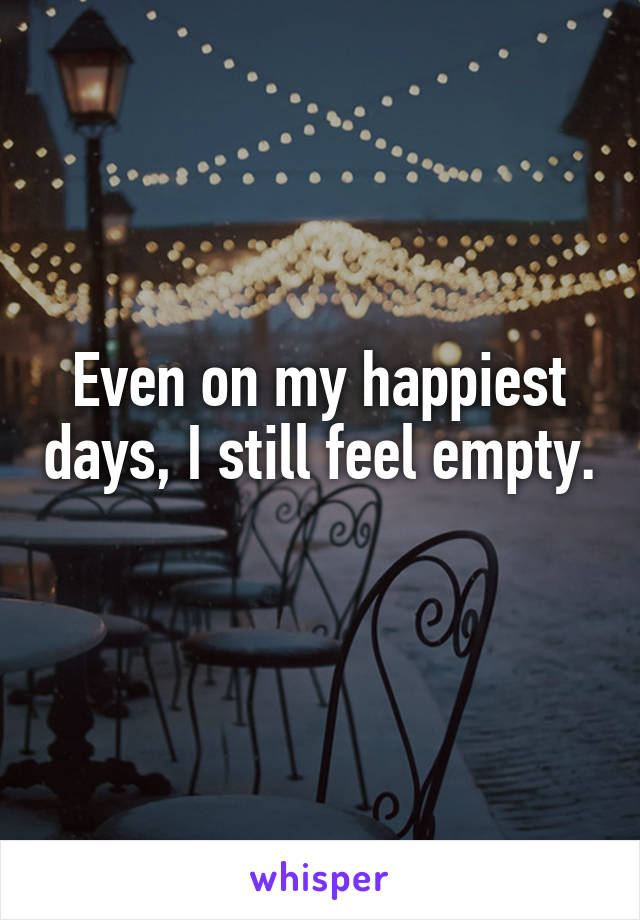 Even on my happiest days, I still feel empty. 