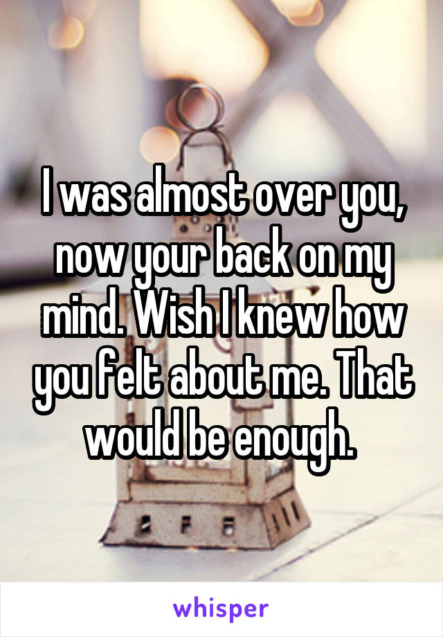 I was almost over you, now your back on my mind. Wish I knew how you felt about me. That would be enough. 