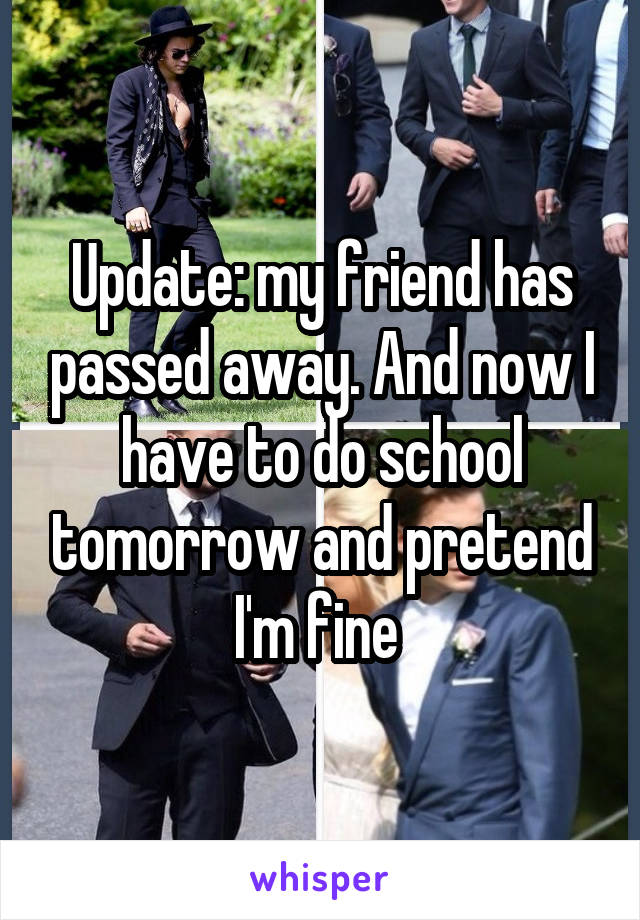 Update: my friend has passed away. And now I have to do school tomorrow and pretend I'm fine 