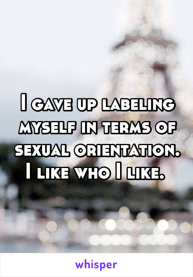 I gave up labeling myself in terms of sexual orientation. I like who I like. 