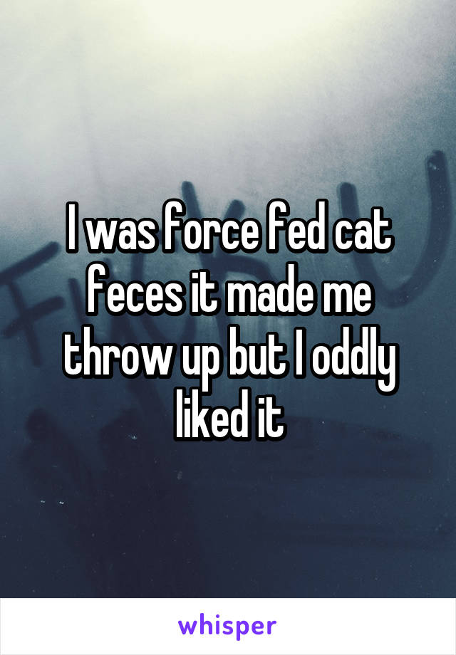 I was force fed cat feces it made me throw up but I oddly liked it