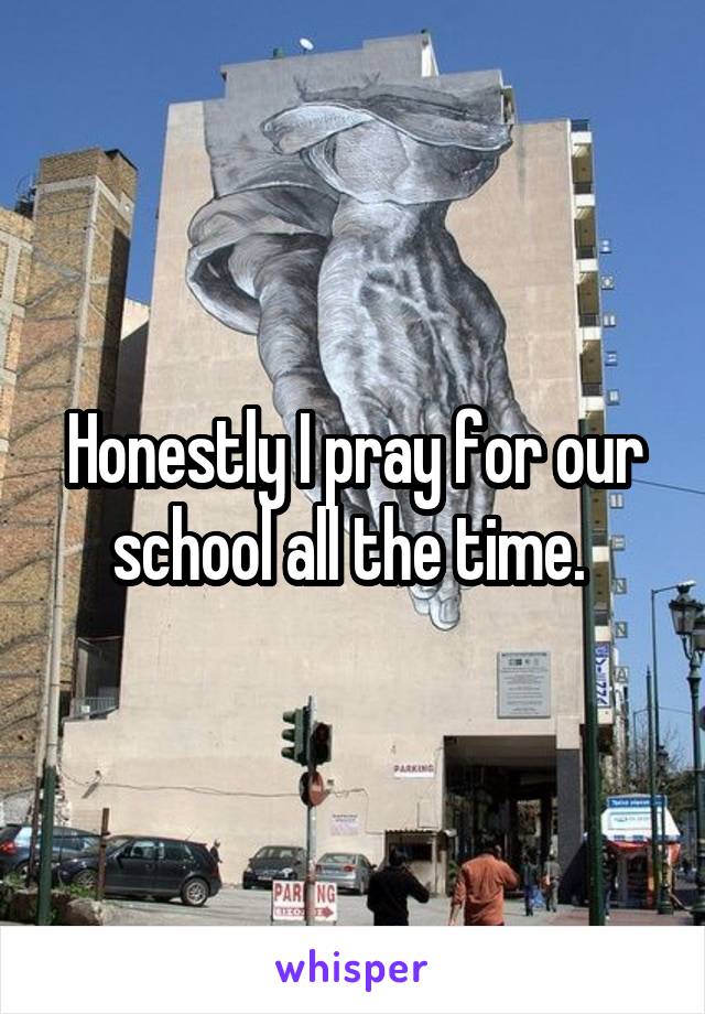 Honestly I pray for our school all the time. 