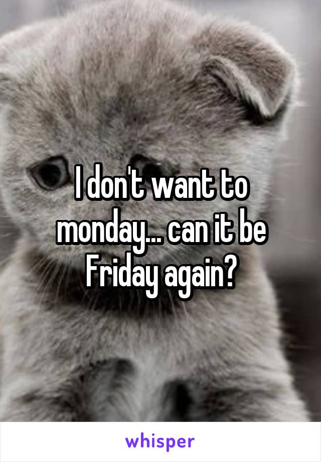 I don't want to monday... can it be Friday again?