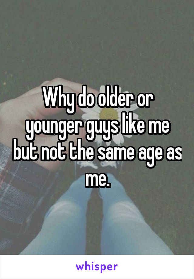 Why do older or younger guys like me but not the same age as me.