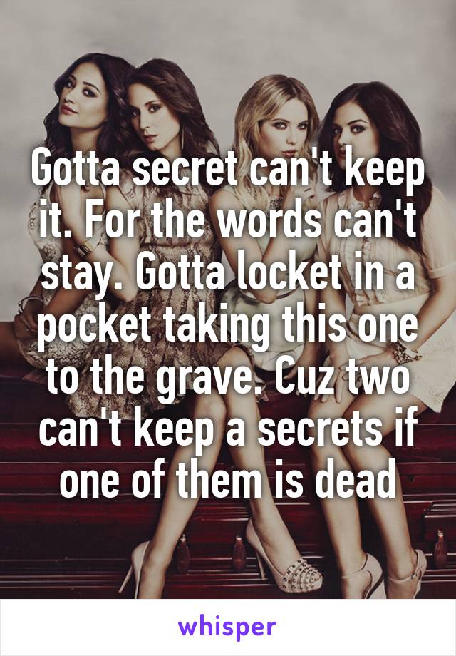 Gotta secret can't keep it. For the words can't stay. Gotta locket in a pocket taking this one to the grave. Cuz two can't keep a secrets if one of them is dead