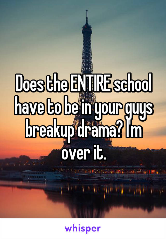 Does the ENTIRE school have to be in your guys breakup drama? I'm over it.