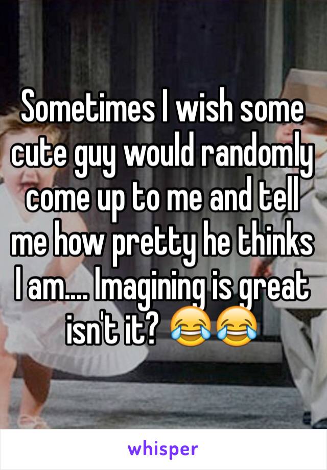 Sometimes I wish some cute guy would randomly come up to me and tell me how pretty he thinks I am.... Imagining is great isn't it? 😂😂