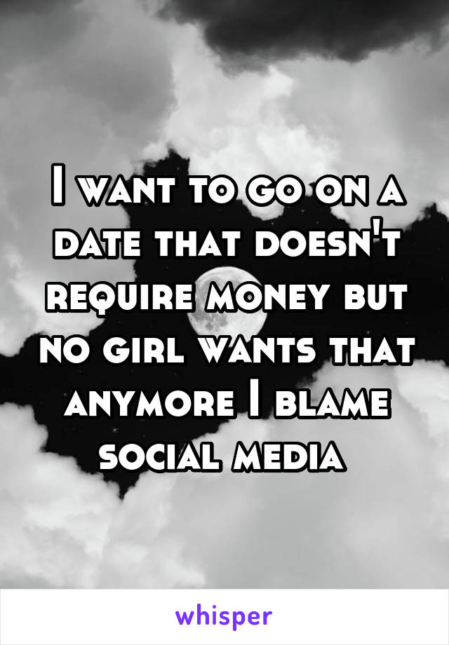 I want to go on a date that doesn't require money but no girl wants that anymore I blame social media 