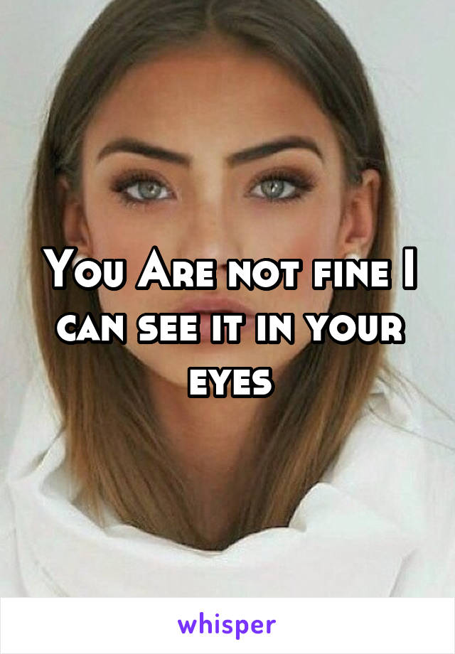 You Are not fine I can see it in your eyes