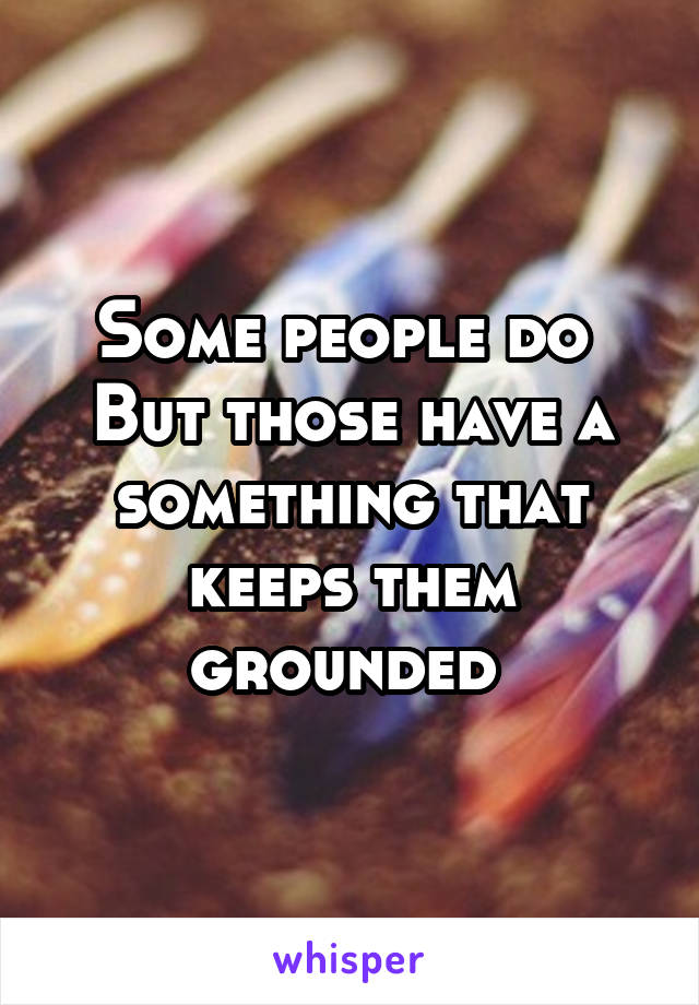 Some people do 
But those have a something that keeps them grounded 