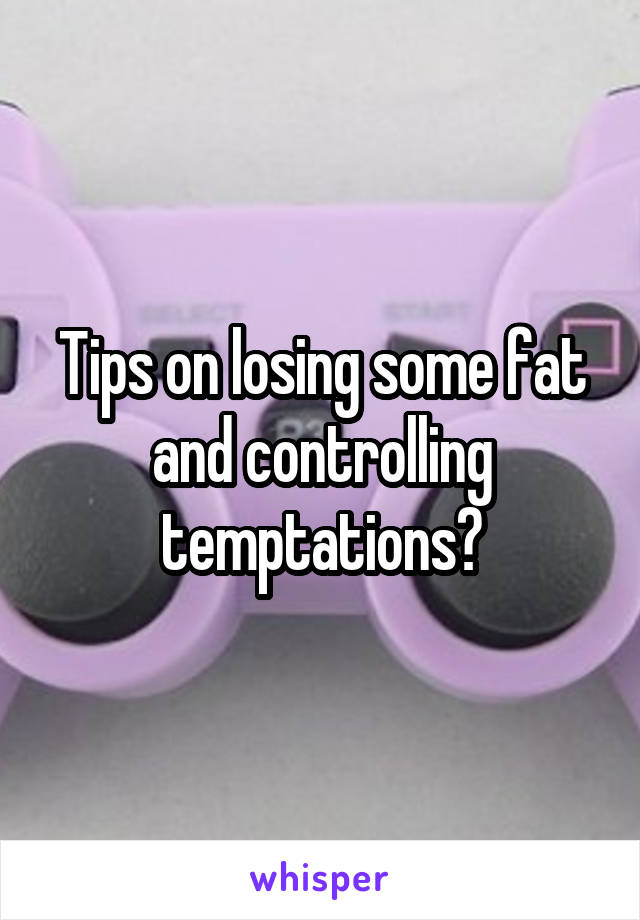 Tips on losing some fat and controlling temptations?