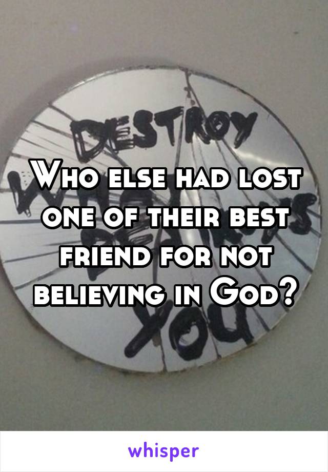 Who else had lost one of their best friend for not believing in God?