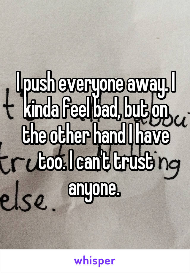 I push everyone away. I kinda feel bad, but on the other hand I have too. I can't trust anyone. 