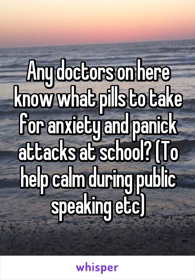 Any doctors on here know what pills to take for anxiety and panick attacks at school? (To help calm during public speaking etc)