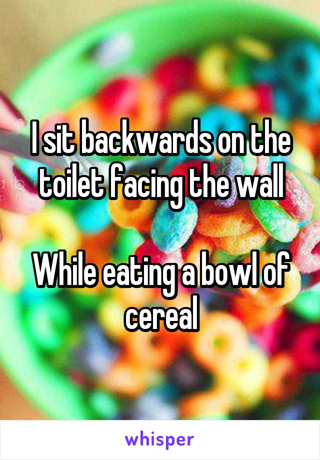 I sit backwards on the toilet facing the wall

While eating a bowl of cereal