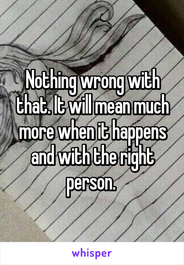 Nothing wrong with that. It will mean much more when it happens and with the right person. 