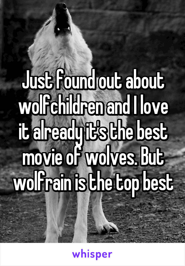 Just found out about wolfchildren and I love it already it's the best movie of wolves. But wolfrain is the top best