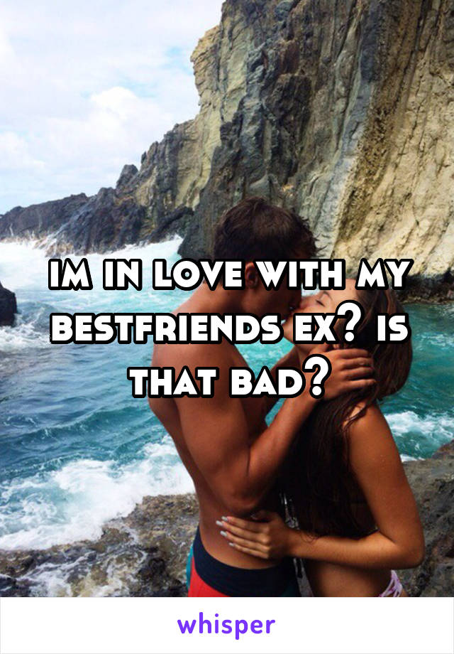 im in love with my bestfriends ex? is that bad?