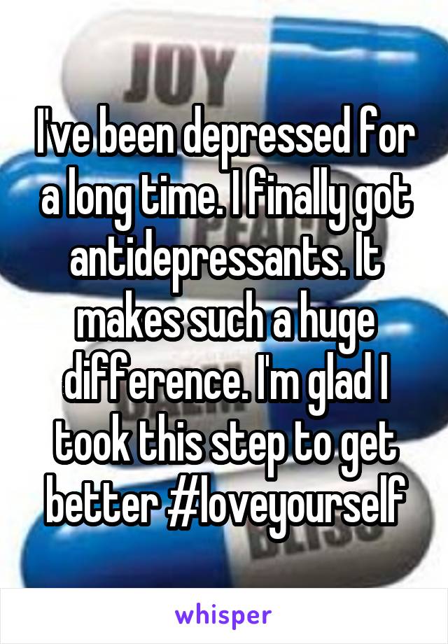 I've been depressed for a long time. I finally got antidepressants. It makes such a huge difference. I'm glad I took this step to get better #loveyourself