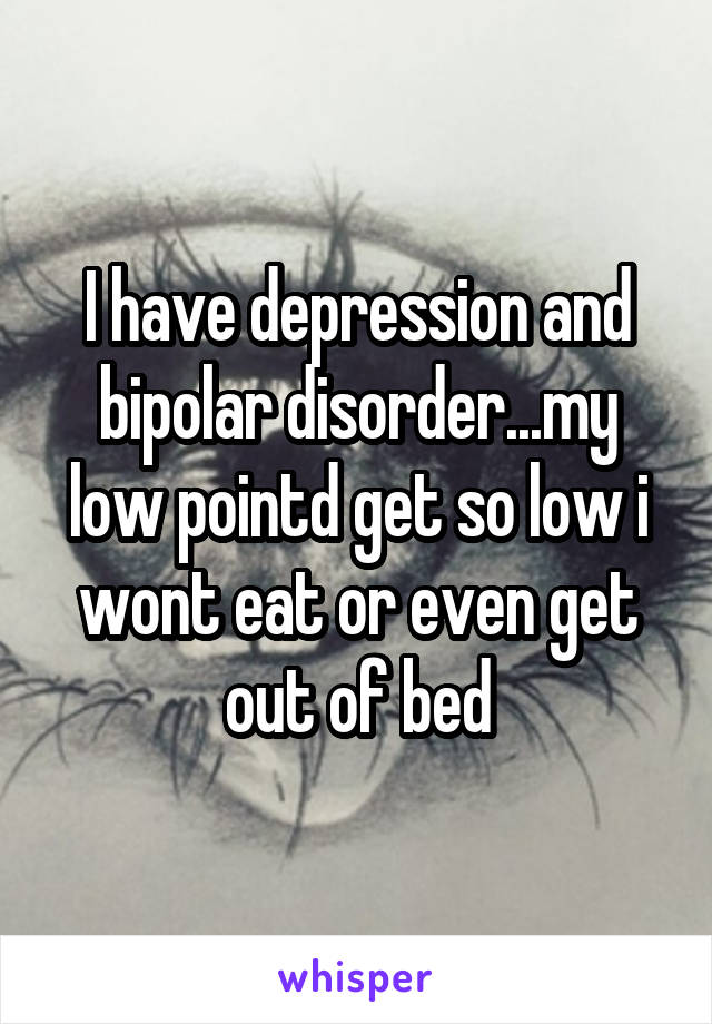 I have depression and bipolar disorder...my low pointd get so low i wont eat or even get out of bed