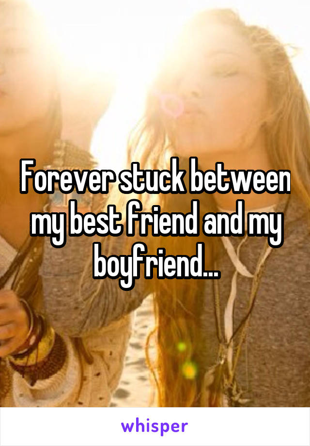 Forever stuck between my best friend and my boyfriend...