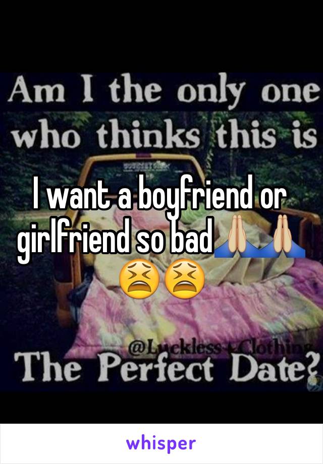 I want a boyfriend or girlfriend so bad🙏🏼🙏🏼😫😫