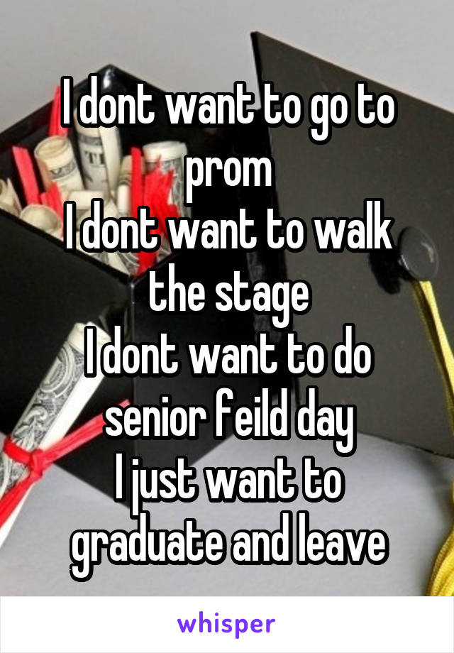 I dont want to go to prom
I dont want to walk the stage
I dont want to do senior feild day
I just want to graduate and leave