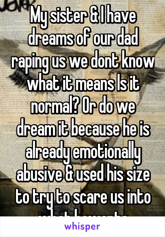 My sister & I have dreams of our dad raping us we dont know what it means Is it normal? Or do we dream it because he is already emotionally abusive & used his size to try to scare us into what hewants