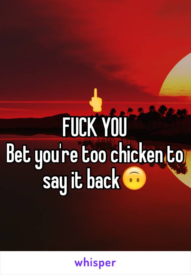 🖕
FUCK YOU
Bet you're too chicken to say it back🙃