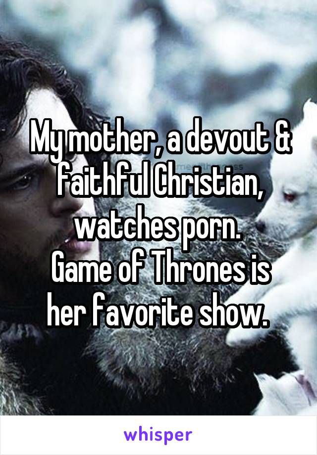 My mother, a devout & faithful Christian, watches porn. 
Game of Thrones is her favorite show. 