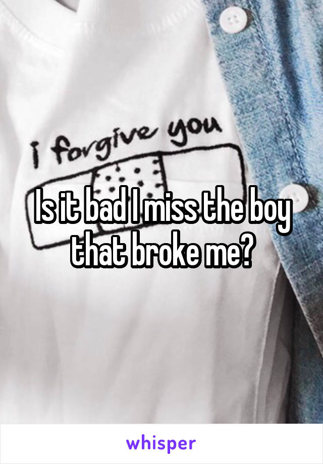 Is it bad I miss the boy that broke me?