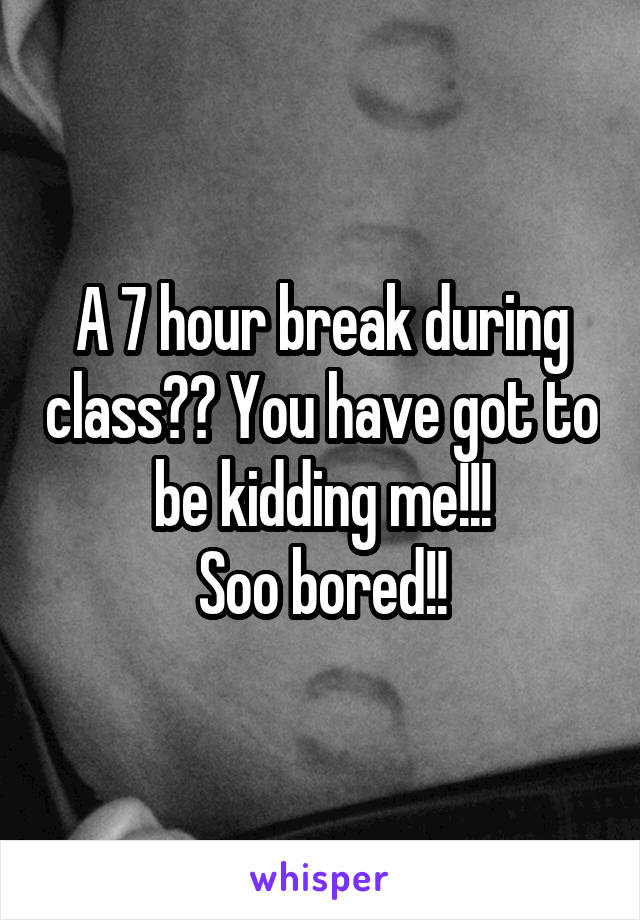 A 7 hour break during class?? You have got to be kidding me!!!
Soo bored!!