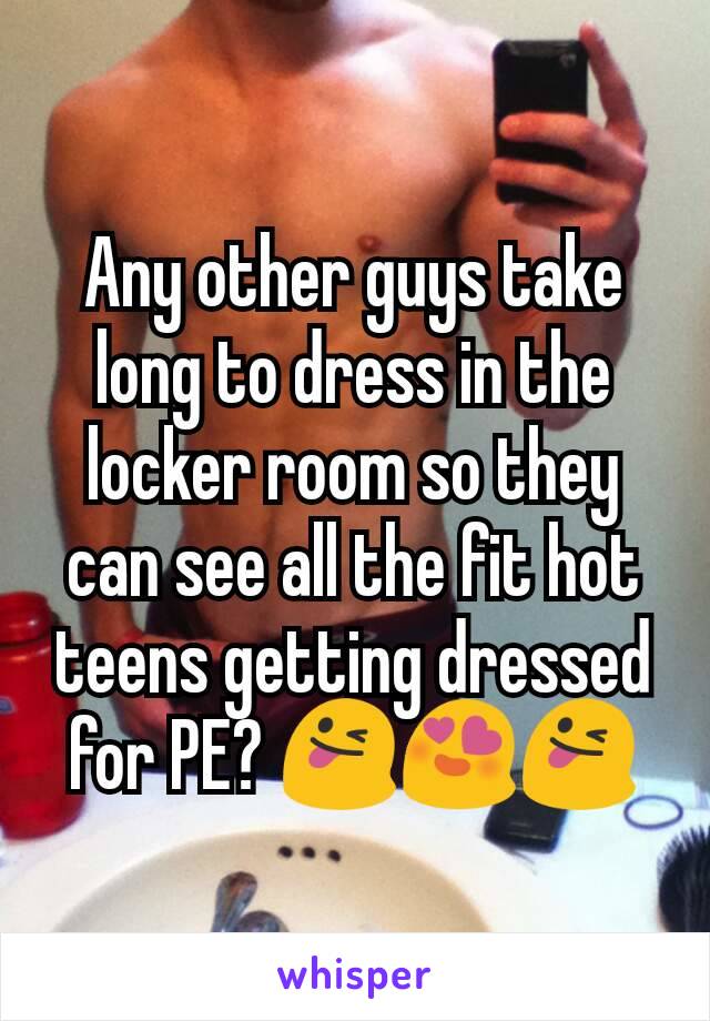 Any other guys take long to dress in the locker room so they can see all the fit hot teens getting dressed for PE? 😜😍😜