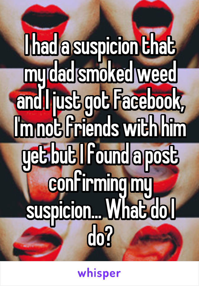 I had a suspicion that my dad smoked weed and I just got Facebook, I'm not friends with him yet but I found a post confirming my suspicion... What do I do?