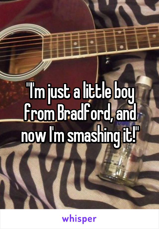 "I'm just a little boy from Bradford, and now I'm smashing it!"