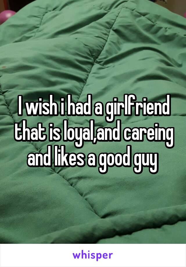 I wish i had a girlfriend that is loyal,and careing and likes a good guy 