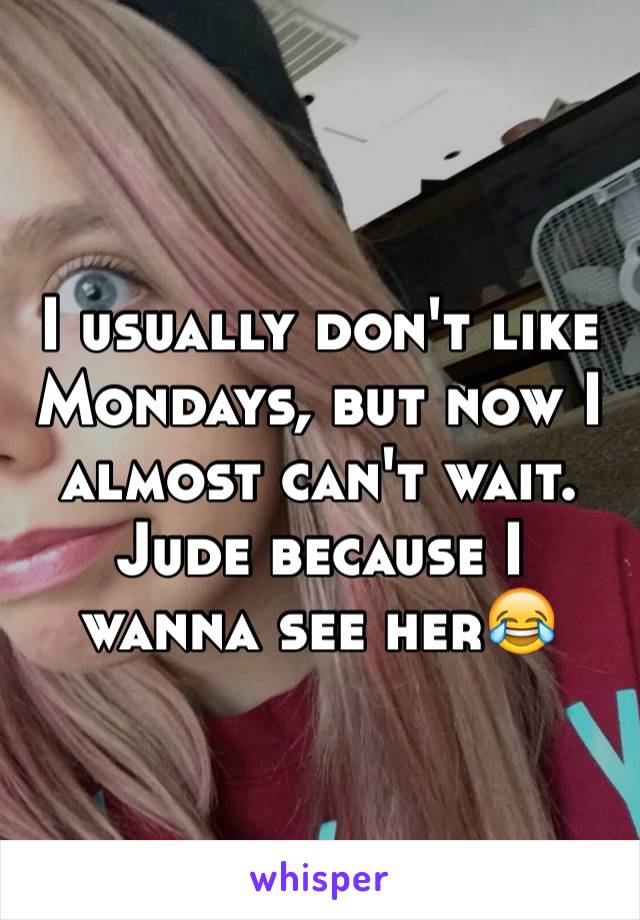 I usually don't like Mondays, but now I almost can't wait. Jude because I wanna see her😂